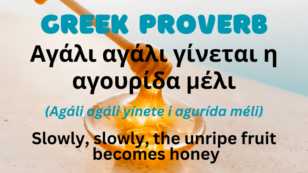 Greek Proverb
Αγάλι αγάλι γινεται η αγουριδα μελι